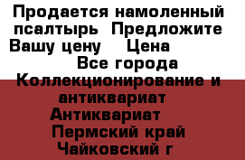 Продается намоленный псалтырь. Предложите Вашу цену! › Цена ­ 600 000 - Все города Коллекционирование и антиквариат » Антиквариат   . Пермский край,Чайковский г.